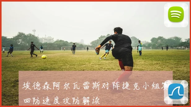 埃德森阿尔瓦雷斯对阵捷克小组赛回防速度攻防解读