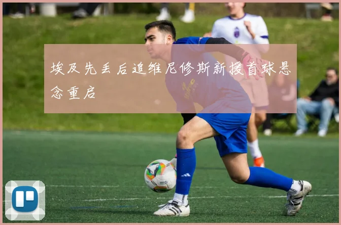 埃及先丢后追维尼修斯新援首球悬念重启