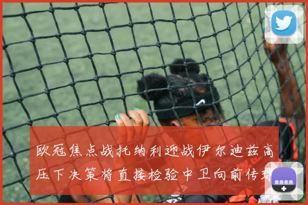 欧冠焦点战托纳利迎战伊尔迪兹高压下决策将直接检验中卫向前传球