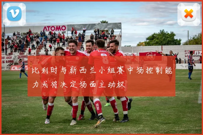 比利时与新西兰小组赛中场控制能力或将决定场面主动权