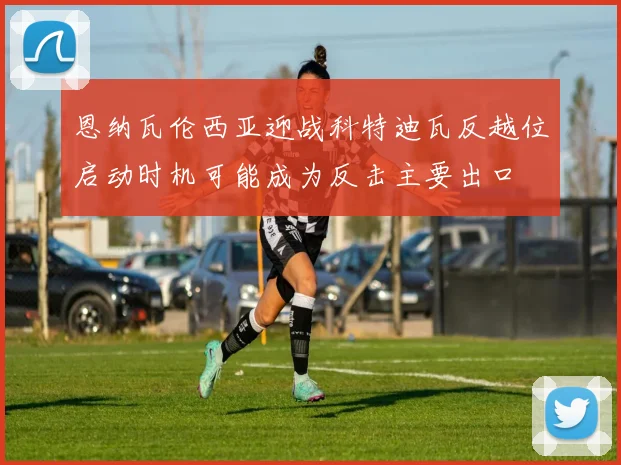 恩纳瓦伦西亚迎战科特迪瓦反越位启动时机可能成为反击主要出口