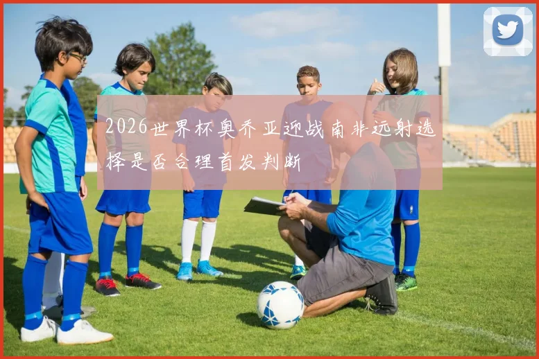 2026世界杯奥乔亚迎战南非远射选择是否合理首发判断