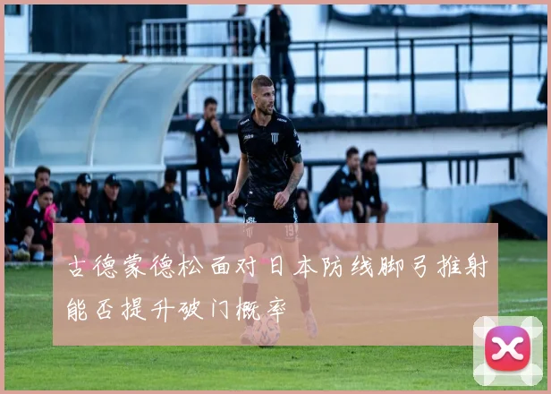 古德蒙德松面对日本防线脚弓推射能否提升破门概率