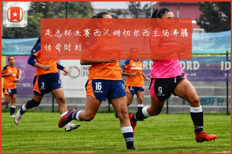足总杯决赛西汉姆切尔西主场沸腾传奇时刻