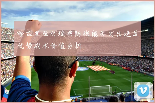 哈兹里面对瑞典防线能否打出速度优势战术价值分析
