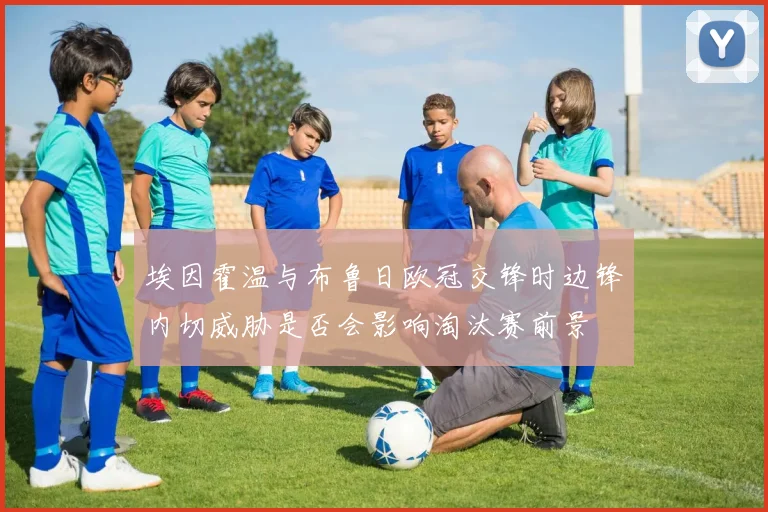 埃因霍温与布鲁日欧冠交锋时边锋内切威胁是否会影响淘汰赛前景