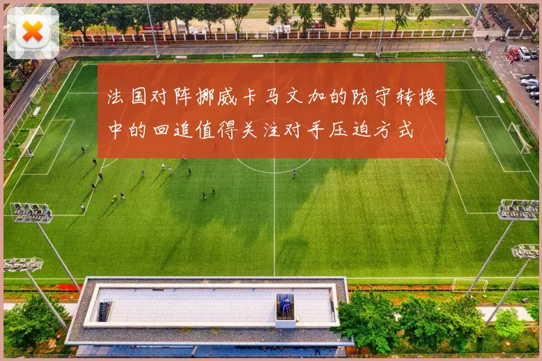 法国对阵挪威卡马文加的防守转换中的回追值得关注对手压迫方式