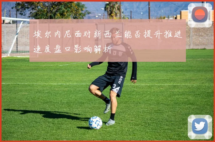 埃尔内尼面对新西兰能否提升推进速度盘口影响解析