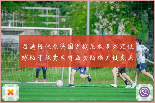 吕迪格代表德国迎战厄瓜多尔定位球防守职责或将成为防线关键支点