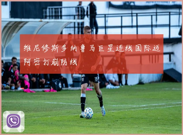 维尼修斯多纳鲁马巨星连线国际迈阿密打崩防线