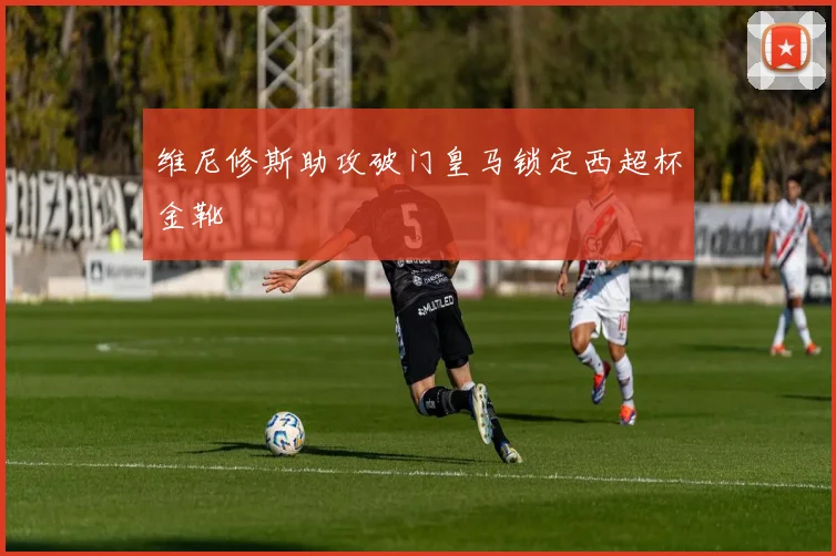 维尼修斯助攻破门皇马锁定西超杯金靴