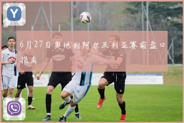 6月27日奥地利阿尔及利亚赛前盘口指南