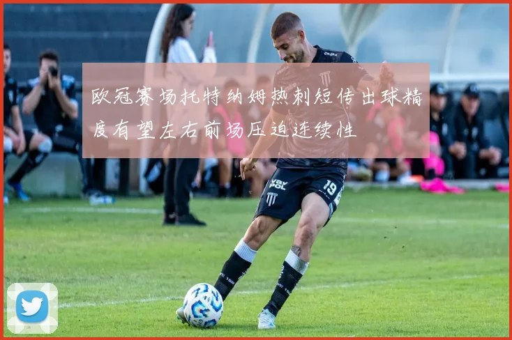 欧冠赛场托特纳姆热刺短传出球精度有望左右前场压迫连续性