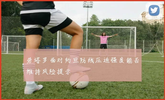 劳塔罗面对约旦防线压迫强度能否维持风险提示