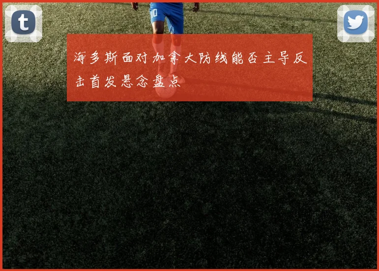 海多斯面对加拿大防线能否主导反击首发悬念盘点