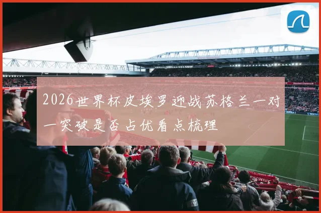 2026世界杯皮埃罗迎战苏格兰一对一突破是否占优看点梳理