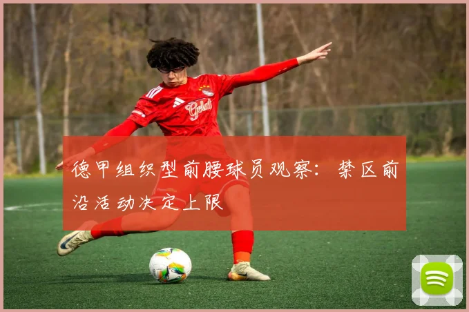 德甲组织型前腰球员观察:禁区前沿活动决定上限