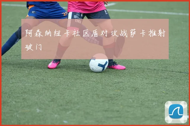 阿森纳纽卡社区盾对攻战萨卡推射破门