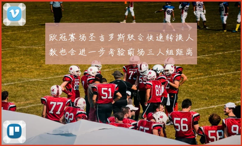 欧冠赛场圣吉罗斯联合快速转换人数也会进一步考验前场三人组距离