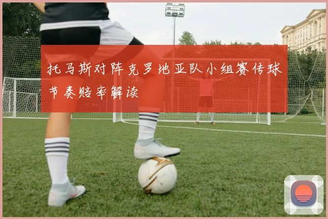 托马斯对阵克罗地亚队小组赛传球节奏赔率解读