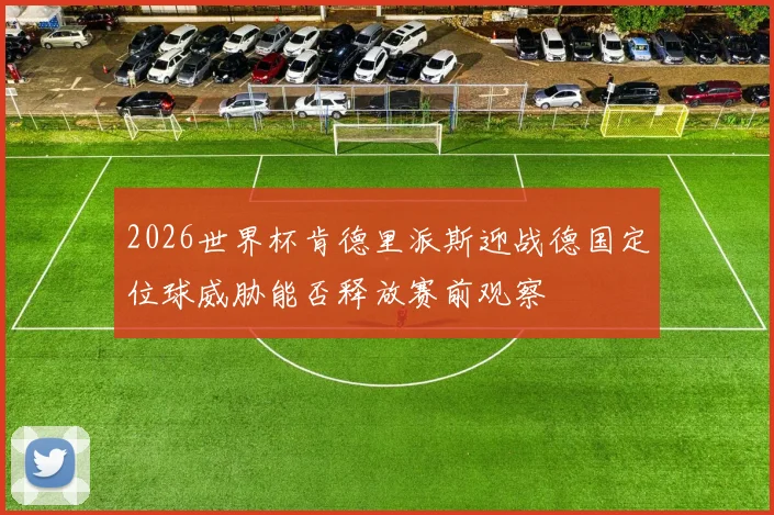 2026世界杯肯德里派斯迎战德国定位球威胁能否释放赛前观察