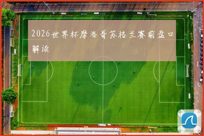 2026世界杯摩洛哥苏格兰赛前盘口解读