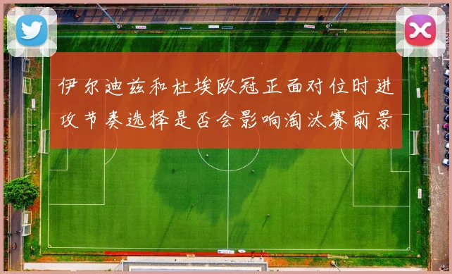 伊尔迪兹和杜埃欧冠正面对位时进攻节奏选择是否会影响淘汰赛前景