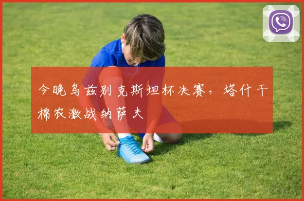 今晚乌兹别克斯坦杯决赛,塔什干棉农激战纳萨夫
