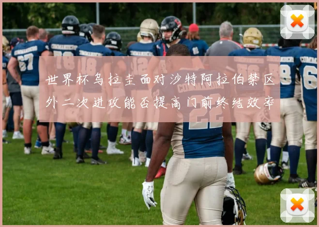 世界杯乌拉圭面对沙特阿拉伯禁区外二次进攻能否提高门前终结效率