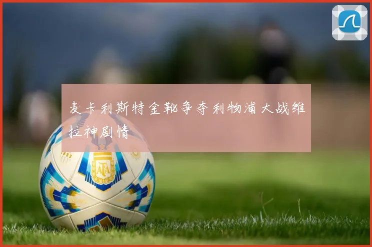 麦卡利斯特金靴争夺利物浦大战维拉神剧情