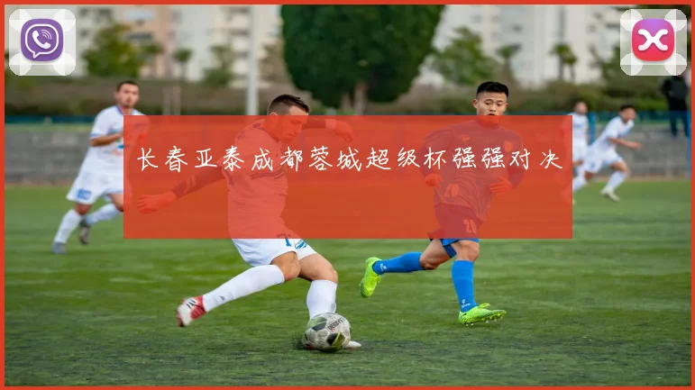 长春亚泰成都蓉城超级杯强强对决
