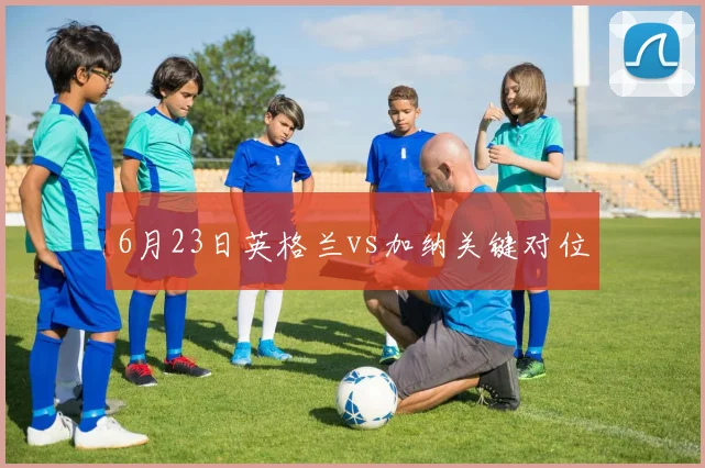 6月23日英格兰vs加纳关键对位
