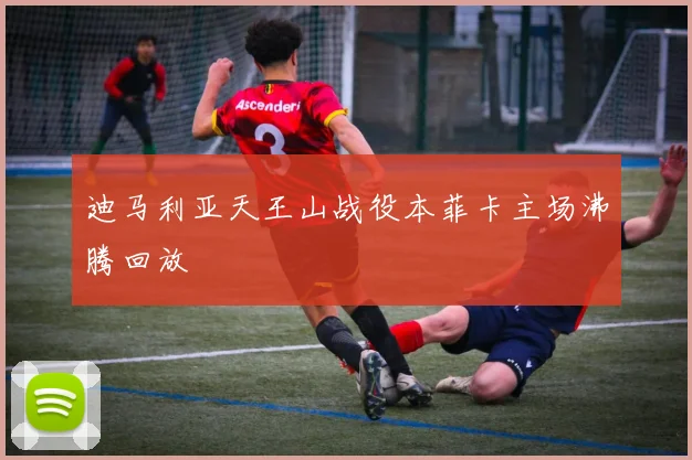 迪马利亚天王山战役本菲卡主场沸腾回放