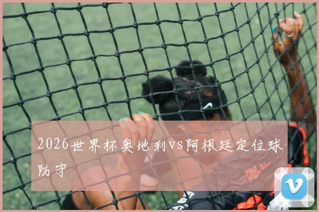 2026世界杯奥地利vs阿根廷定位球防守