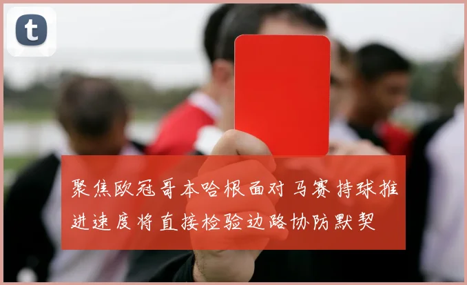 聚焦欧冠哥本哈根面对马赛持球推进速度将直接检验边路协防默契