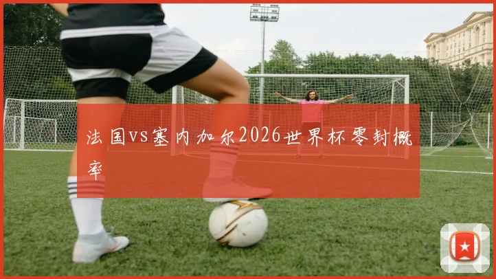 法国vs塞内加尔2026世界杯零封概率