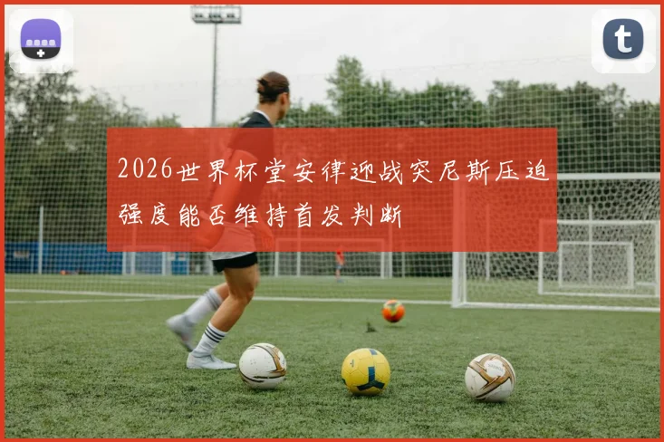 2026世界杯堂安律迎战突尼斯压迫强度能否维持首发判断