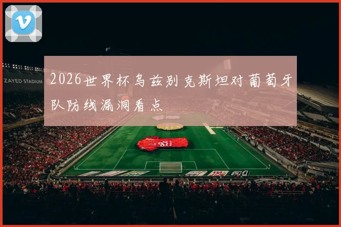 2026世界杯乌兹别克斯坦对葡萄牙队防线漏洞看点