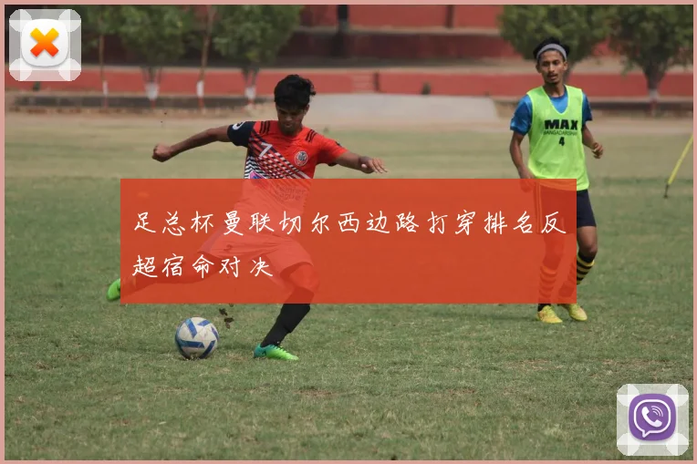 足总杯曼联切尔西边路打穿排名反超宿命对决