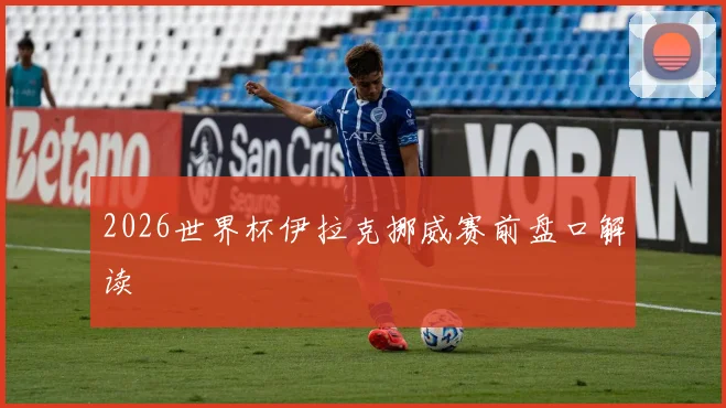 2026世界杯伊拉克挪威赛前盘口解读
