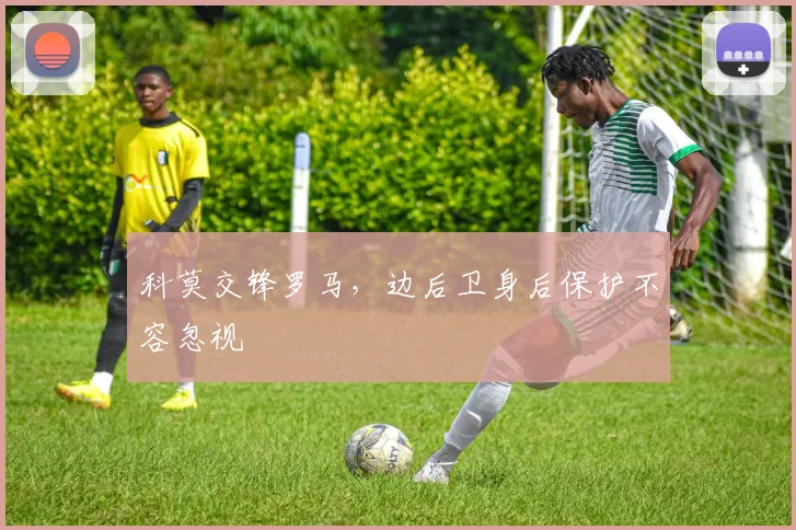 科莫交锋罗马，边后卫身后保护不容忽视