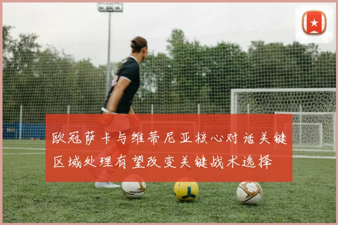 欧冠萨卡与维蒂尼亚核心对话关键区域处理有望改变关键战术选择